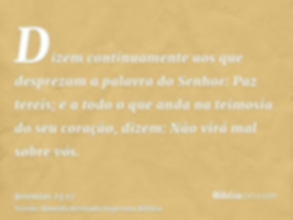 Dizem continuamente aos que desprezam a palavra do Senhor: Paz tereis; e a todo o que anda na teimosia do seu coração, dizem: Não virá mal sobre vós.