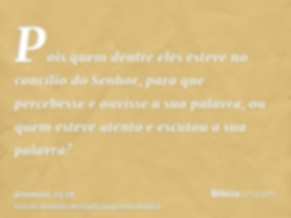 Pois quem dentre eles esteve no concílio do Senhor, para que percebesse e ouvisse a sua palavra, ou quem esteve atento e escutou a sua palavra?