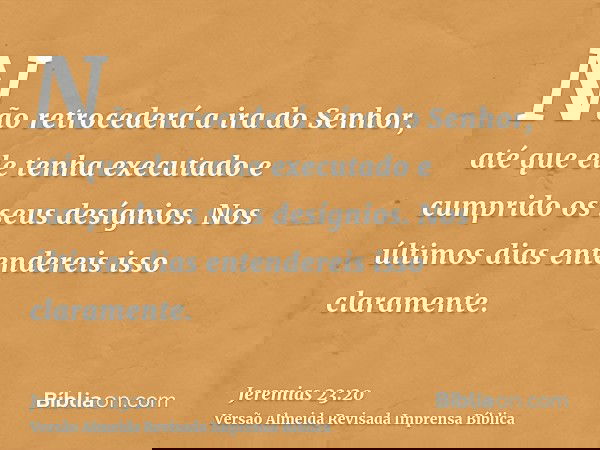 Não retrocederá a ira do Senhor, até que ele tenha executado e cumprido os seus desígnios. Nos últimos dias entendereis isso claramente.