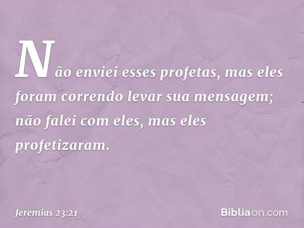 Não enviei esses profetas,
mas eles foram correndo
levar sua mensagem;
não falei com eles,
mas eles profetizaram. -- Jeremias 23:21