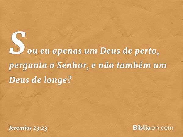 "Sou eu apenas um Deus de perto",
pergunta o Senhor,
"e não também um Deus de longe? -- Jeremias 23:23