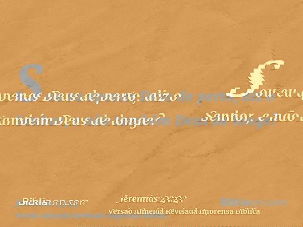 Sou eu apenas Deus de perto, diz o Senhor, e não também Deus de longe?