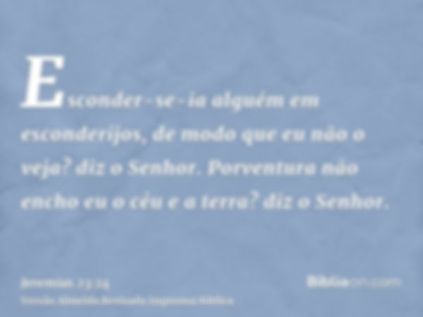 Esconder-se-ia alguém em esconderijos, de modo que eu não o veja? diz o Senhor. Porventura não encho eu o céu e a terra? diz o Senhor.