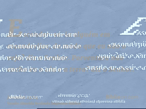 Esconder-se-ia alguém em esconderijos, de modo que eu não o veja? diz o Senhor. Porventura não encho eu o céu e a terra? diz o Senhor.
