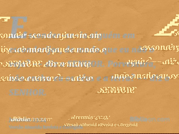 Esconder-se-ia alguém em esconderijos, de modo que eu não o veja? -- diz o SENHOR. Porventura, não encho eu os céus e a terra? -- diz o SENHOR.
