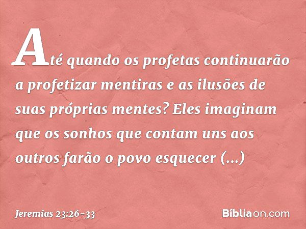 Até quando os profetas continuarão a profetizar mentiras e as ilusões de suas próprias mentes? Eles imaginam que os sonhos que contam uns aos outros farão o pov