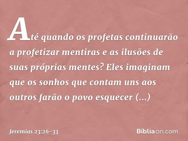 Até quando os profetas continuarão a profetizar mentiras e as ilusões de suas próprias mentes? Eles imaginam que os sonhos que contam uns aos outros farão o pov