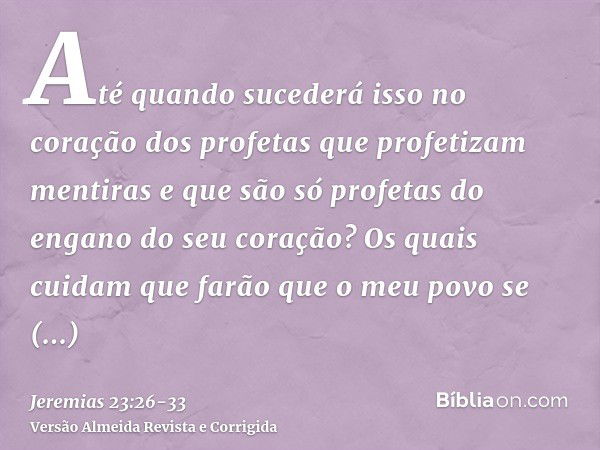 Até quando sucederá isso no coração dos profetas que profetizam mentiras e que são só profetas do engano do seu coração?Os quais cuidam que farão que o meu povo