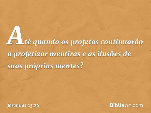 Até quando os profetas continuarão a profetizar mentiras e as ilusões de suas próprias mentes? -- Jeremias 23:26