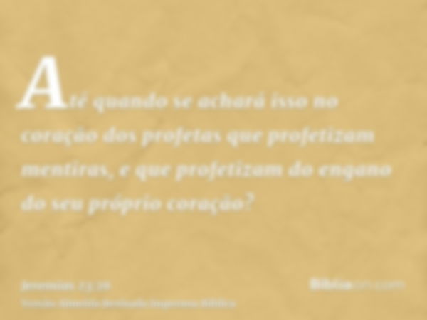 Até quando se achará isso no coração dos profetas que profetizam mentiras, e que profetizam do engano do seu próprio coração?