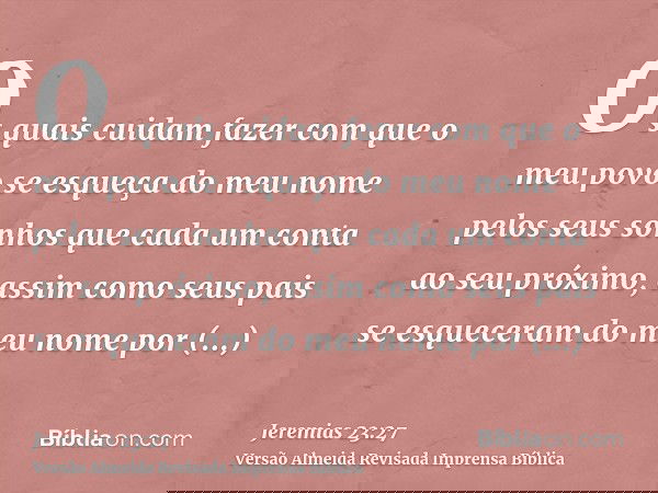 Os quais cuidam fazer com que o meu povo se esqueça do meu nome pelos seus sonhos que cada um conta ao seu próximo, assim como seus pais se esqueceram do meu no