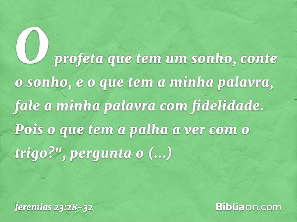 O profeta que tem um sonho, conte o sonho, e o que tem a minha palavra, fale a minha palavra com fidelidade. Pois o que tem a palha a ver com o trigo?", pergunt