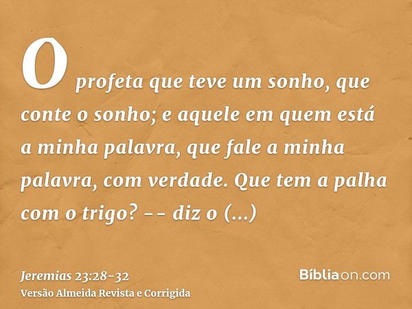 O profeta que teve um sonho, que conte o sonho; e aquele em quem está a minha palavra, que fale a minha palavra, com verdade. Que tem a palha com o trigo? -- di