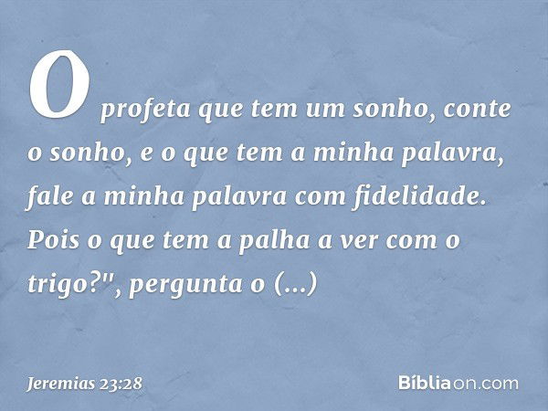 O profeta que tem um sonho, conte o sonho, e o que tem a minha palavra, fale a minha palavra com fidelidade. Pois o que tem a palha a ver com o trigo?", pergunt