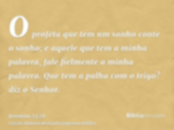 O profeta que tem um sonho conte o sonho; e aquele que tem a minha palavra, fale fielmente a minha palavra. Que tem a palha com o trigo? diz o Senhor.