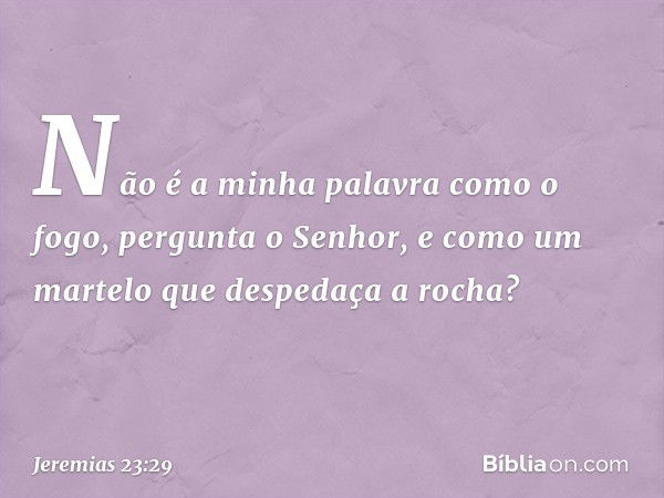 "Não­ é a minha palavra como o fogo", pergun­ta o Senhor, "e como um martelo que despeda­ça a rocha? -- Jeremias 23:29