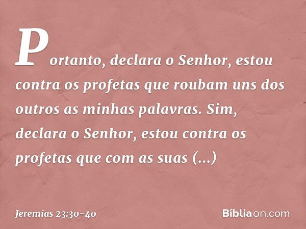 "Portanto", declara o Senhor, "estou contra os profetas que roubam uns dos outros as minhas palavras. Sim", declara o Senhor, "estou contra os profetas que com 