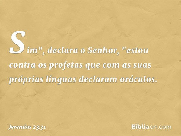 Sim", declara o Senhor, "estou contra os profetas que com as suas próprias línguas declaram oráculos. -- Jeremias 23:31