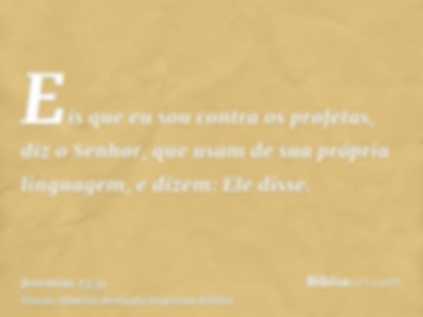 Eis que eu sou contra os profetas, diz o Senhor, que usam de sua própria linguagem, e dizem: Ele disse.