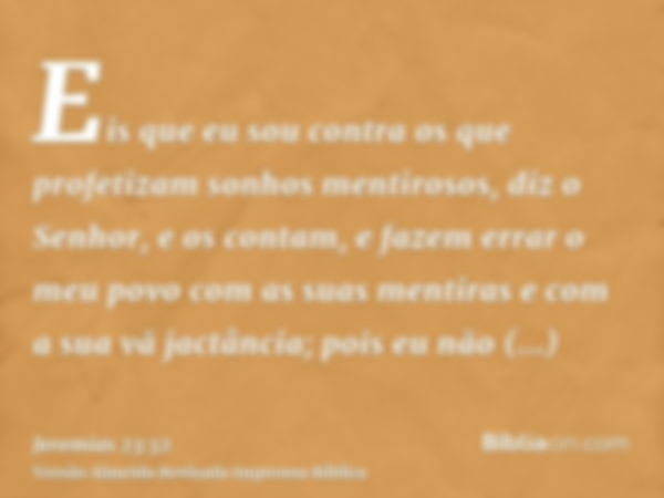 Eis que eu sou contra os que profetizam sonhos mentirosos, diz o Senhor, e os contam, e fazem errar o meu povo com as suas mentiras e com a sua vã jactância; po