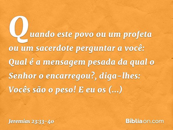 "Quando este povo ou um profeta ou um sacerdote perguntar a você: 'Qual é a mensa­gem pesada da qual o Senhor o encarregou?', diga-lhes: Vocês são o peso! E eu 