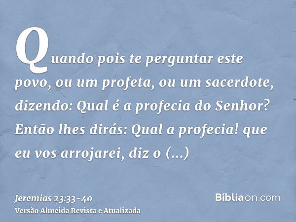 Quando pois te perguntar este povo, ou um profeta, ou um sacerdote, dizendo: Qual é a profecia do Senhor? Então lhes dirás: Qual a profecia! que eu vos arrojare