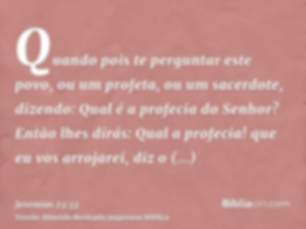 Quando pois te perguntar este povo, ou um profeta, ou um sacerdote, dizendo: Qual é a profecia do Senhor? Então lhes dirás: Qual a profecia! que eu vos arrojare