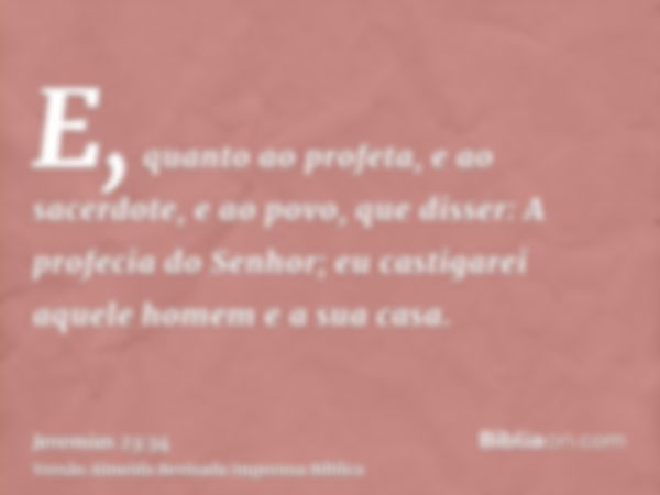 E, quanto ao profeta, e ao sacerdote, e ao povo, que disser: A profecia do Senhor; eu castigarei aquele homem e a sua casa.