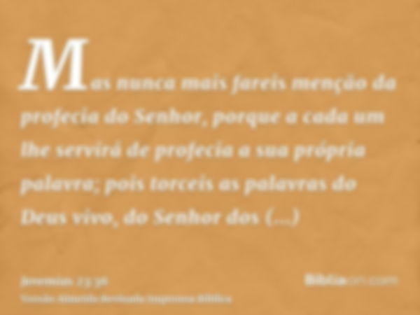 Mas nunca mais fareis menção da profecia do Senhor, porque a cada um lhe servirá de profecia a sua própria palavra; pois torceis as palavras do Deus vivo, do Se