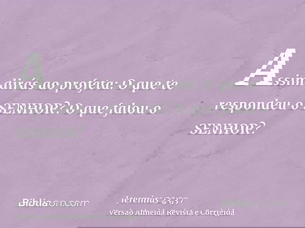 Assim dirás ao profeta: O que te respondeu o SENHOR? O que falou o SENHOR?