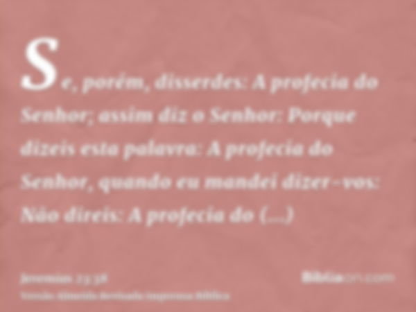 Se, porém, disserdes: A profecia do Senhor; assim diz o Senhor: Porque dizeis esta palavra: A profecia do Senhor, quando eu mandei dizer-vos: Não direis: A prof