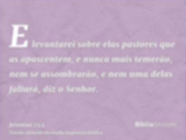 E levantarei sobre elas pastores que as apascentem, e nunca mais temerão, nem se assombrarão, e nem uma delas faltará, diz o Senhor.