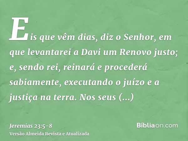 Eis que vêm dias, diz o Senhor, em que levantarei a Davi um Renovo justo; e, sendo rei, reinará e procederá sabiamente, executando o juízo e a justiça na terra.