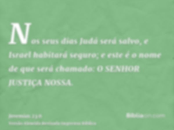 Nos seus dias Judá será salvo, e Israel habitará seguro; e este é o nome de que será chamado: O SENHOR JUSTIÇA NOSSA.