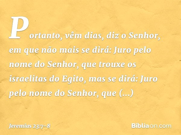 "Portanto, vêm dias", diz o Senhor, "em qu­e não mais se dirá: 'Juro pelo nome do Senhor, que trouxe os israelitas do Egito', mas se dirá: 'Juro pelo nome do Se