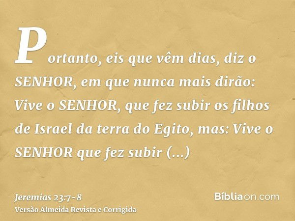 Portanto, eis que vêm dias, diz o SENHOR, em que nunca mais dirão: Vive o SENHOR, que fez subir os filhos de Israel da terra do Egito,mas: Vive o SENHOR que fez