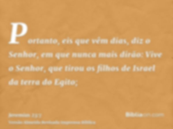 Portanto, eis que vêm dias, diz o Senhor, em que nunca mais dirão: Vive o Senhor, que tirou os filhos de Israel da terra do Egito;