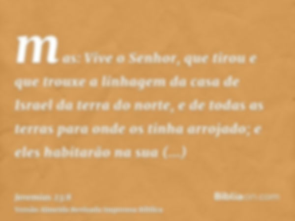 mas: Vive o Senhor, que tirou e que trouxe a linhagem da casa de Israel da terra do norte, e de todas as terras para onde os tinha arrojado; e eles habitarão na