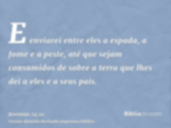 E enviarei entre eles a espada, a fome e a peste, até que sejam consumidos de sobre a terra que lhes dei a eles e a seus pais.