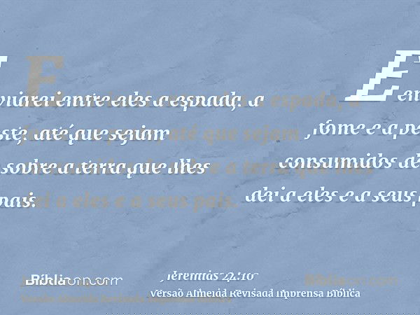 E enviarei entre eles a espada, a fome e a peste, até que sejam consumidos de sobre a terra que lhes dei a eles e a seus pais.