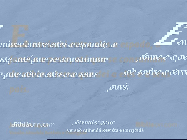 E enviarei entre eles a espada, a fome e a peste, até que se consumam de sobre a terra que dei a eles e a seus pais.