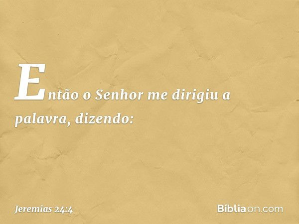 Então o Senhor me dirigiu a palavra, dizendo: -- Jeremias 24:4