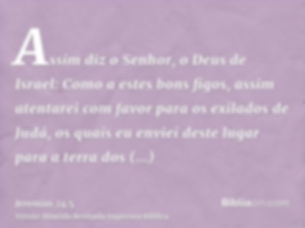 Assim diz o Senhor, o Deus de Israel: Como a estes bons figos, assim atentarei com favor para os exilados de Judá, os quais eu enviei deste lugar para a terra d