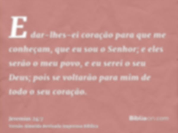 E dar-lhes-ei coração para que me conheçam, que eu sou o Senhor; e eles serão o meu povo, e eu serei o seu Deus; pois se voltarão para mim de todo o seu coração