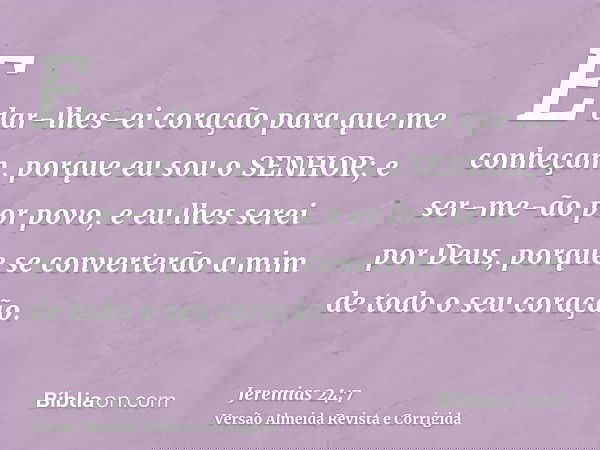 E dar-lhes-ei coração para que me conheçam, porque eu sou o SENHOR; e ser-me-ão por povo, e eu lhes serei por Deus, porque se converterão a mim de todo o seu co