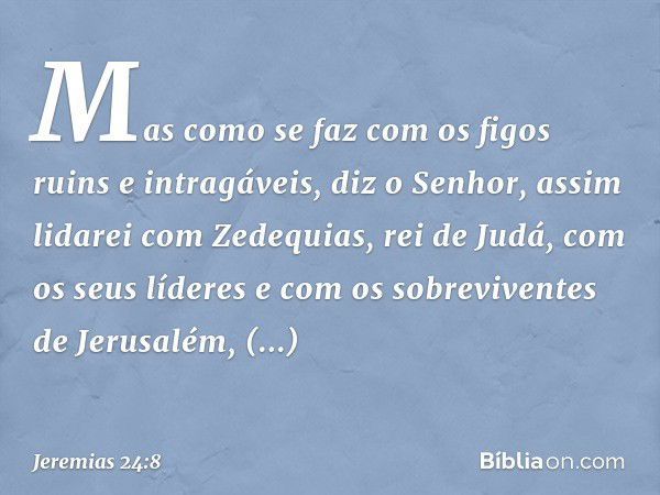 "Mas como se faz com os figos ruins e intragáveis", diz o Senhor, "assim lidarei com Zedequias, rei de Judá, com os seus líderes e com os sobreviventes de Jerus