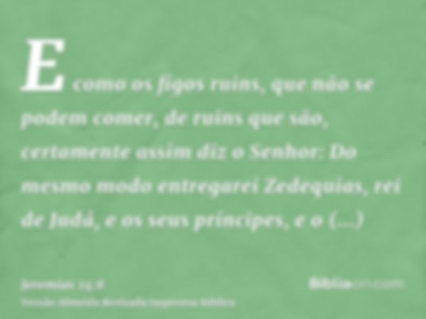 E como os figos ruins, que não se podem comer, de ruins que são, certamente assim diz o Senhor: Do mesmo modo entregarei Zedequias, rei de Judá, e os seus prínc