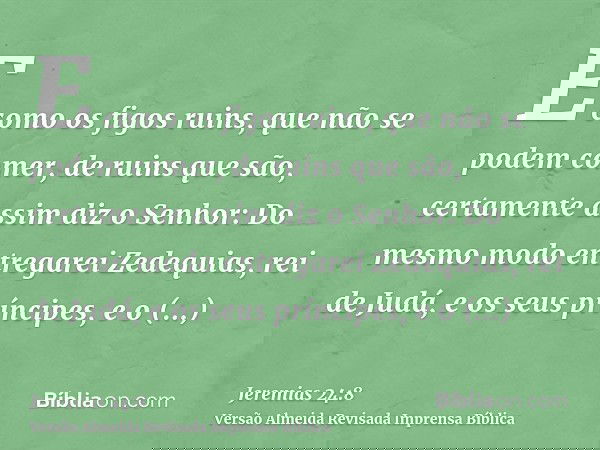 E como os figos ruins, que não se podem comer, de ruins que são, certamente assim diz o Senhor: Do mesmo modo entregarei Zedequias, rei de Judá, e os seus prínc