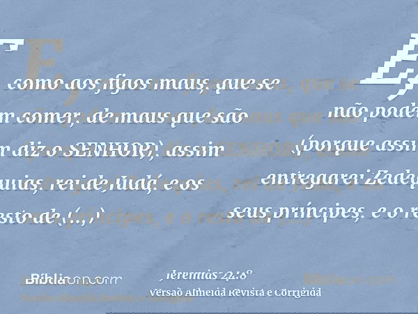 E, como aos figos maus, que se não podem comer, de maus que são (porque assim diz o SENHOR), assim entregarei Zedequias, rei de Judá, e os seus príncipes, e o r
