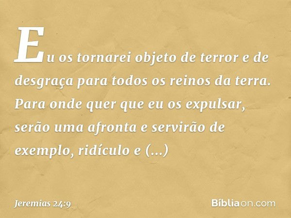 Eu os tornarei objeto de terror e de desgraça para todos os reinos da terra. Para onde quer que eu os expulsar, serão uma afronta e servirão de exemplo, ridícul